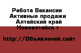 Работа Вакансии - Активные продажи. Алтайский край,Новоалтайск г.